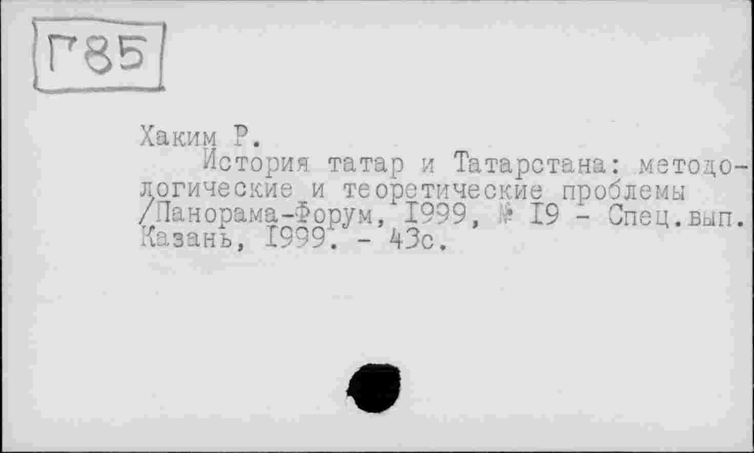 ﻿пев
Хаким Р.
История татар и Татарстана: методологические и теоретические проблемы /Панорама-Форум, 1999, $ 19 - Спец.вып. Казань, 1999. - 43с.